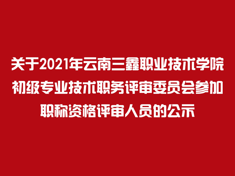 关于2021年云南三鑫职业技术学院 初级专业技术职务评审委员会参加职称资格评审人员的公示